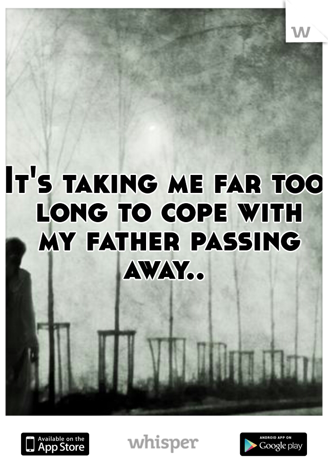 It's taking me far too long to cope with my father passing away.. 