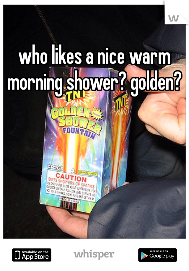 who likes a nice warm morning shower? golden?