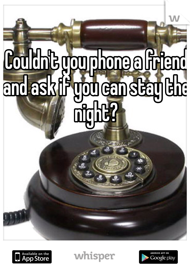 Couldn't you phone a friend and ask if you can stay the night?