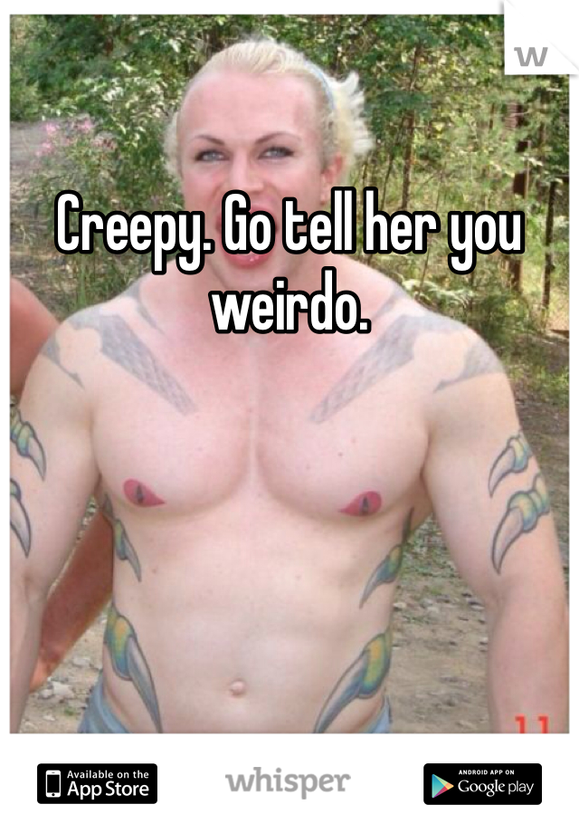 Creepy. Go tell her you weirdo. 