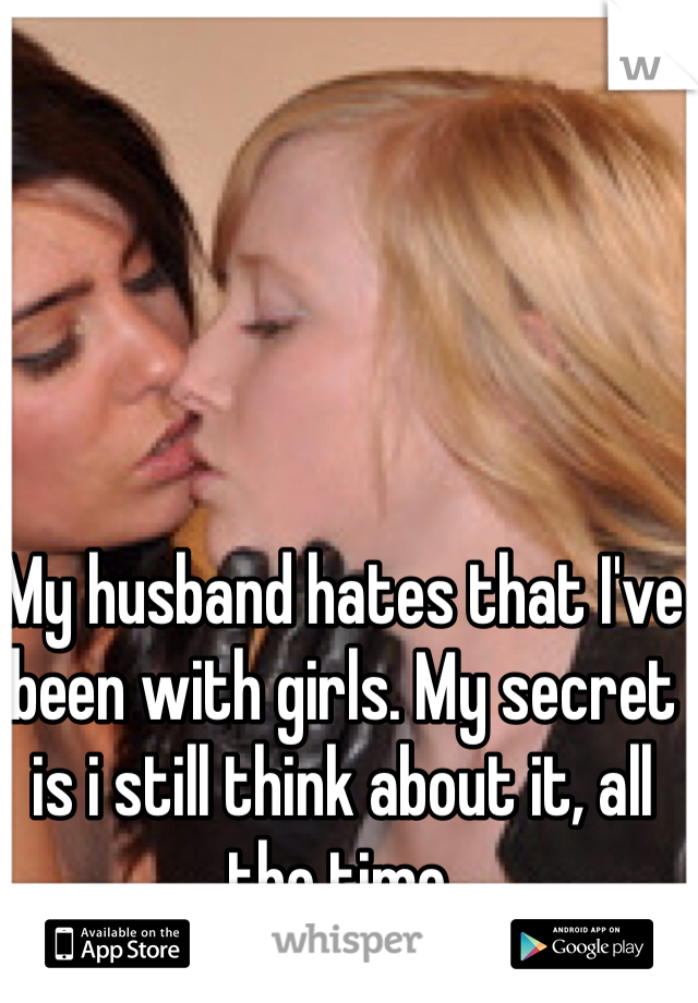 My husband hates that I've been with girls. My secret is i still think about it, all the time.
