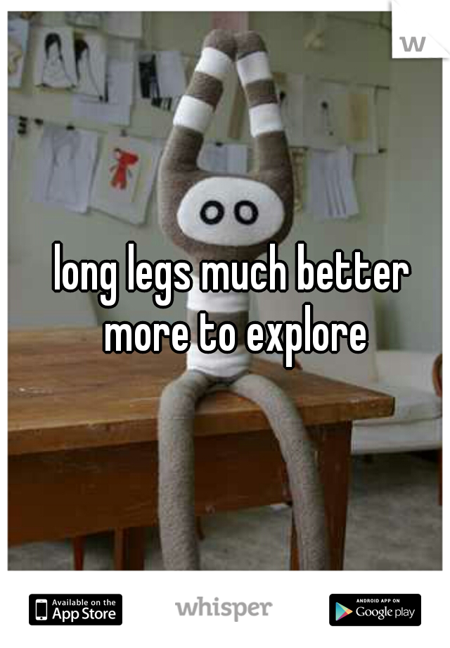 long legs much better more to explore