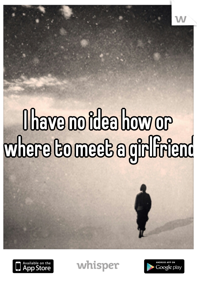 I have no idea how or where to meet a girlfriend