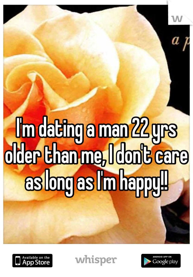 I'm dating a man 22 yrs older than me, I don't care as long as I'm happy!! 