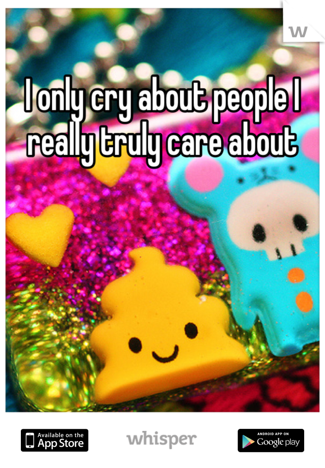 I only cry about people I really truly care about 