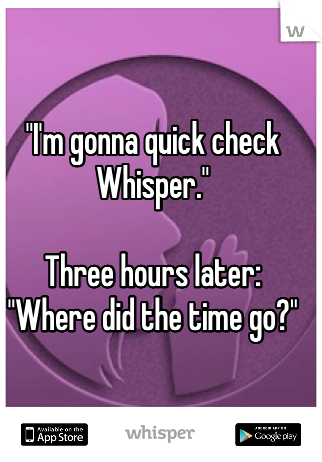 "I'm gonna quick check Whisper."

Three hours later:
"Where did the time go?"