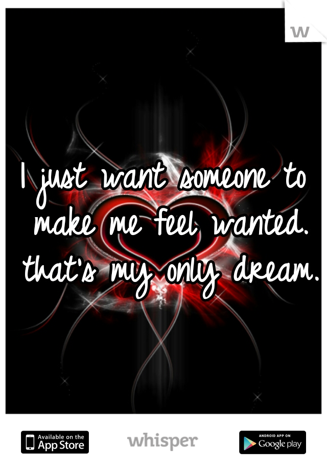 I just want someone to make me feel wanted. that's my only dream. 