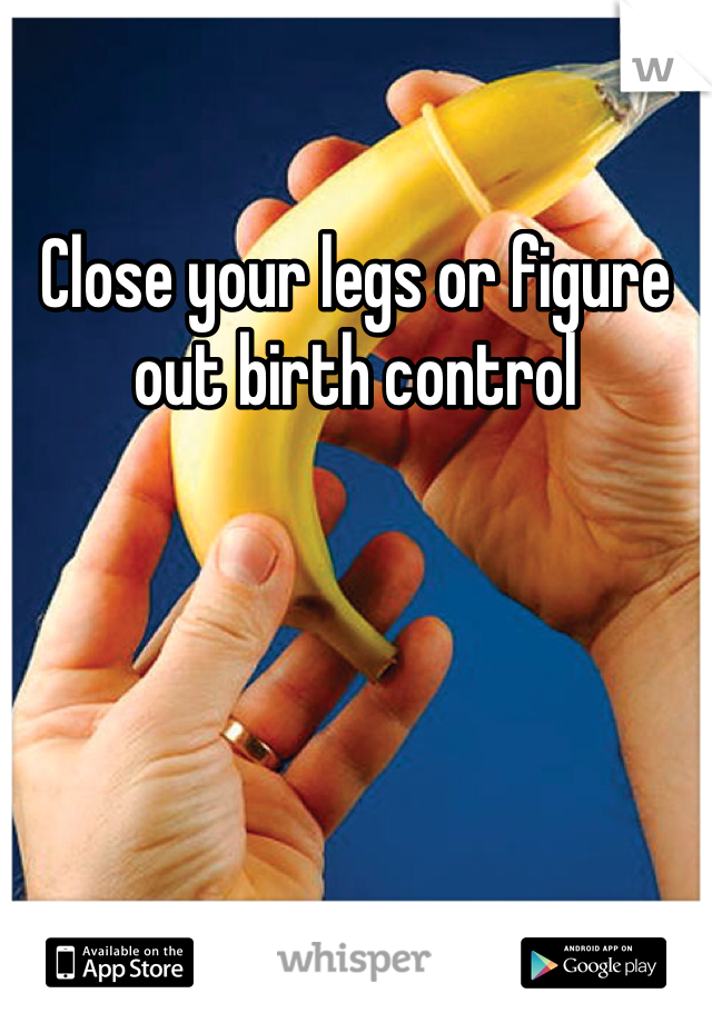 Close your legs or figure out birth control