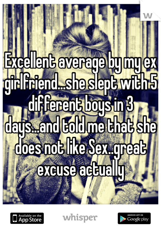 Excellent average by my ex girlfriend...she slept with 5 different boys in 3 days...and told me that she does not like Sex..great excuse actually