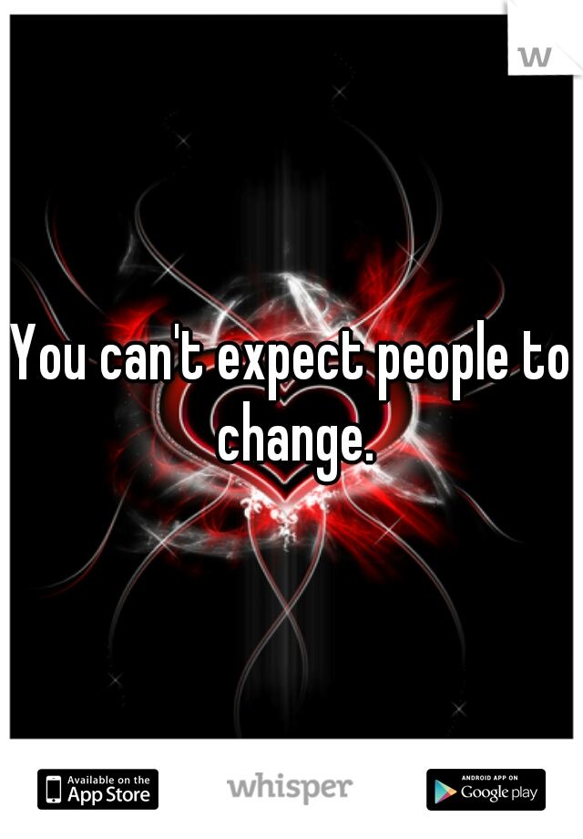 You can't expect people to change.