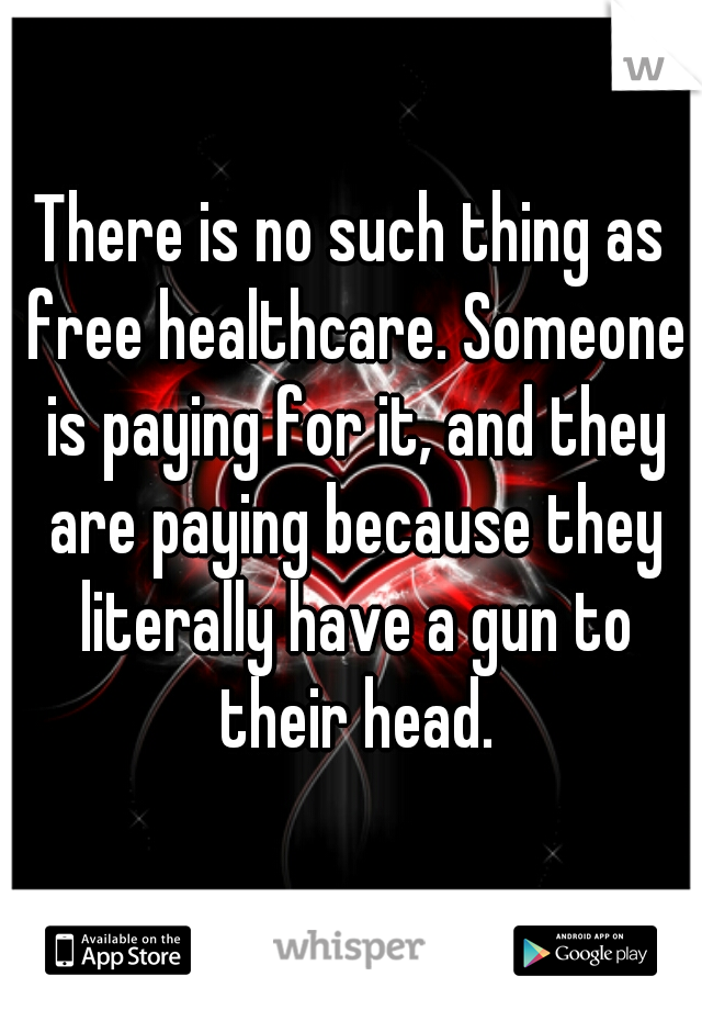 There is no such thing as free healthcare. Someone is paying for it, and they are paying because they literally have a gun to their head.