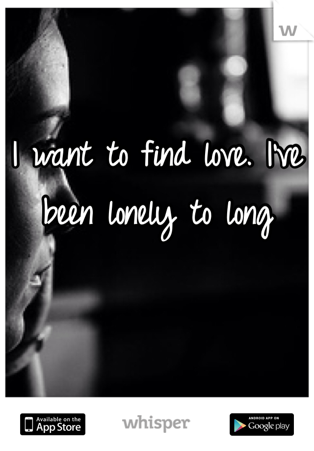 I want to find love. I've been lonely to long