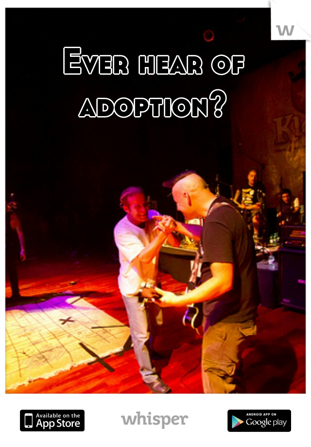 Ever hear of adoption? 