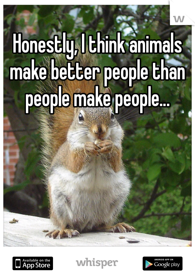 Honestly, I think animals make better people than people make people...
