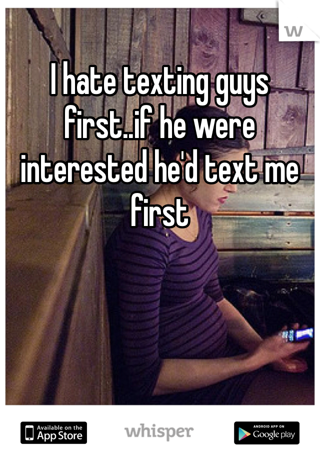 I hate texting guys first..if he were interested he'd text me first
