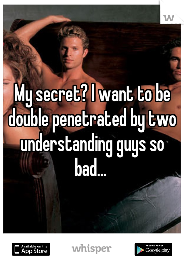 My secret? I want to be double penetrated by two understanding guys so bad... 