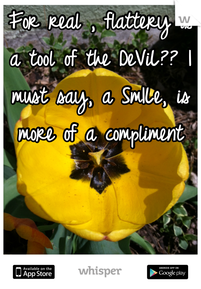 For real , flattery is a tool of the DeViL?? I must say, a SmILe, is more of a compliment 