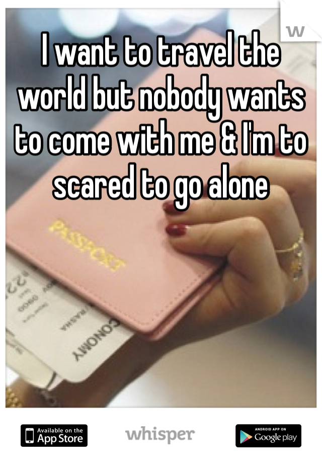 I want to travel the world but nobody wants to come with me & I'm to scared to go alone