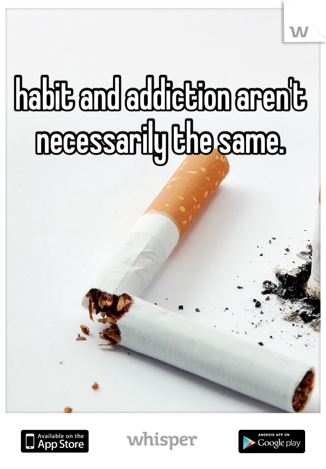 habit and addiction aren't necessarily the same. 