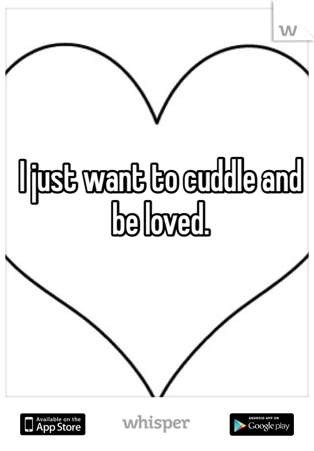 I just want to cuddle and be loved. 