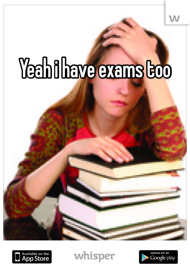Yeah i have exams too