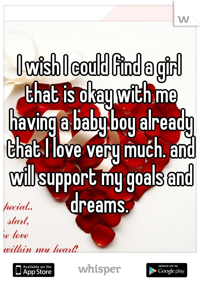I wish I could find a girl that is okay with me having a baby boy already that I love very much. and will support my goals and dreams. 