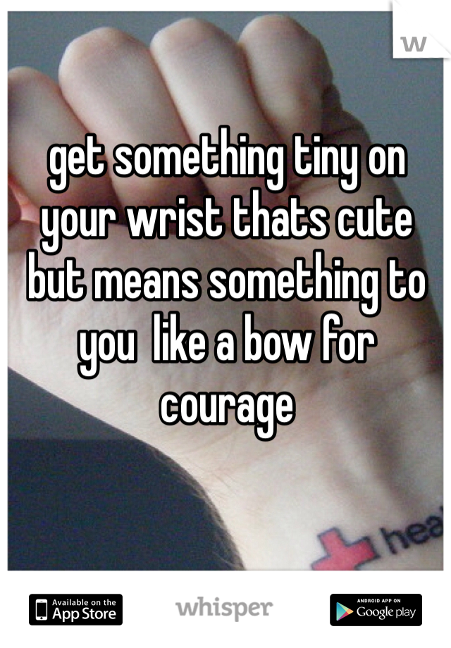 get something tiny on your wrist thats cute but means something to you  like a bow for
courage