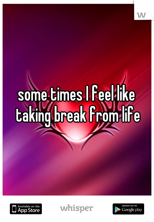 some times I feel like taking break from life
