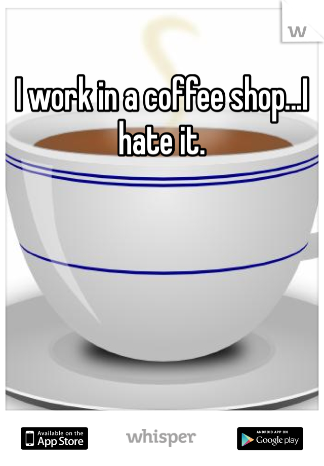 I work in a coffee shop...I hate it. 