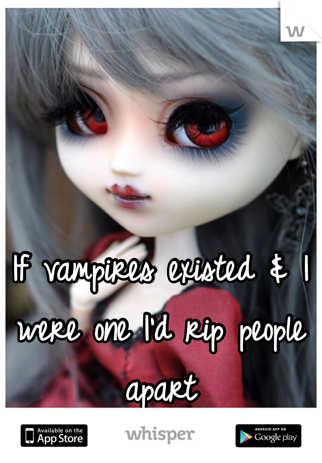 If vampires existed & I were one I'd rip people apart 