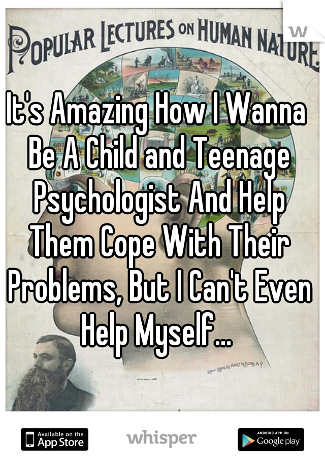 It's Amazing How I Wanna Be A Child and Teenage Psychologist And Help Them Cope With Their Problems, But I Can't Even Help Myself... 