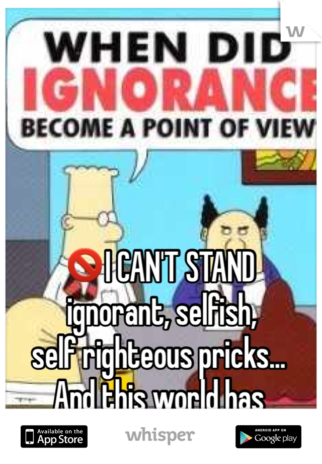 🚫I CAN'T STAND
 ignorant, selfish, 
self righteous pricks... 
And this world has 
SOOO MANY OF THEM!!!🚫