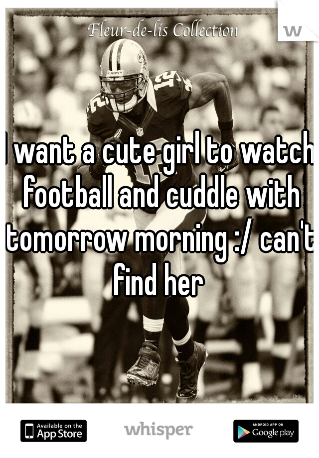 I want a cute girl to watch football and cuddle with tomorrow morning :/ can't find her 