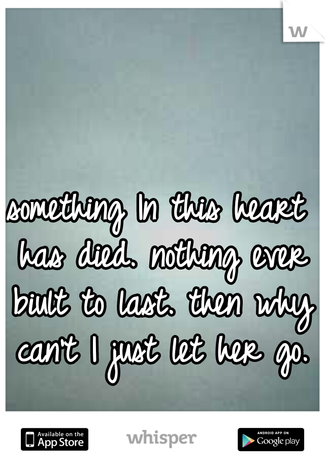 something In this heart has died.
nothing ever biult to last.
then why can't I just let her go.