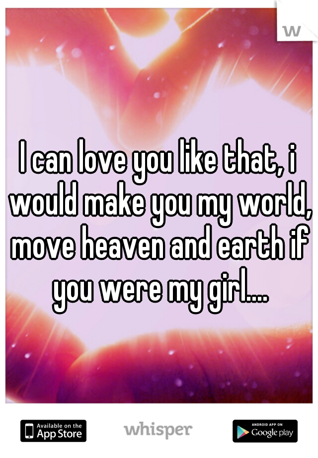 I can love you like that, i would make you my world, move heaven and earth if you were my girl....