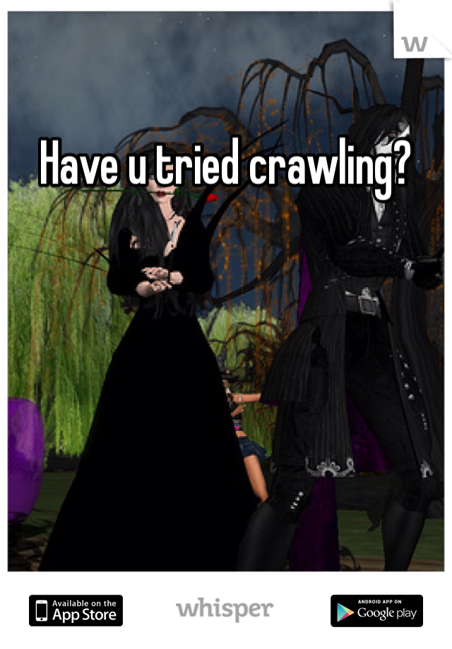 Have u tried crawling?