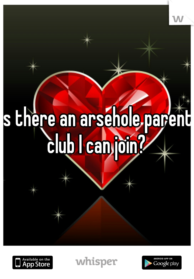 is there an arsehole parent club I can join? 