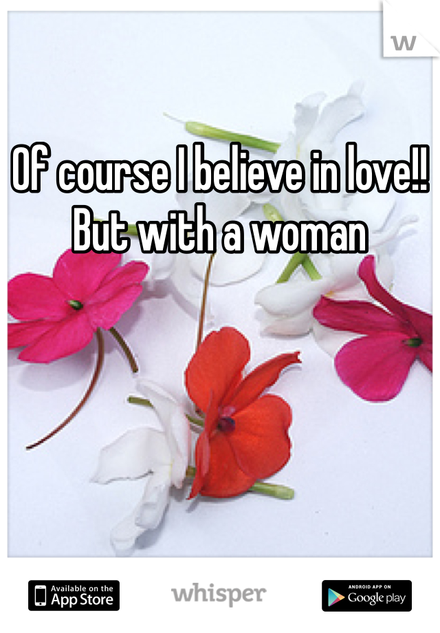 Of course I believe in love!! But with a woman 