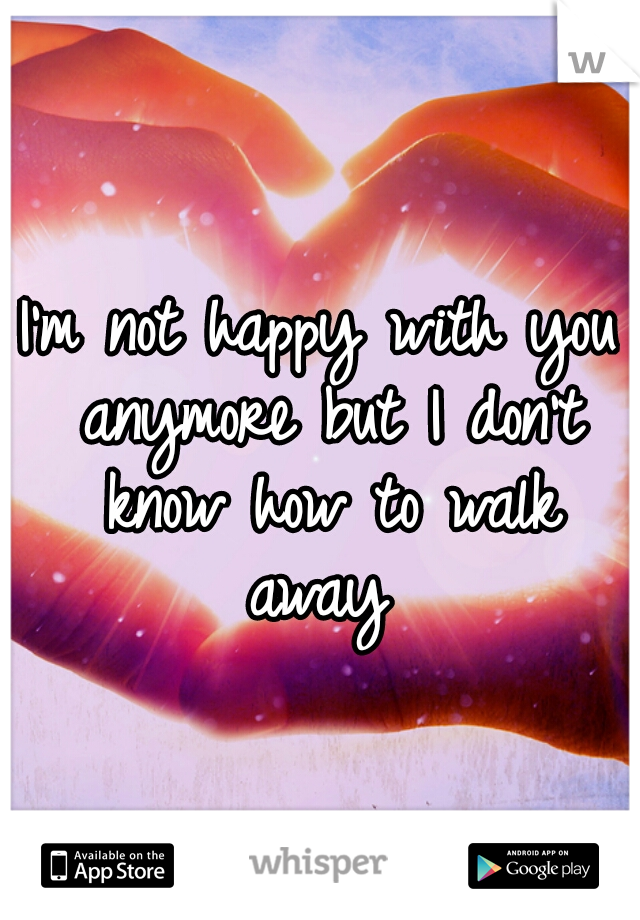 I'm not happy with you anymore but I don't know how to walk away 