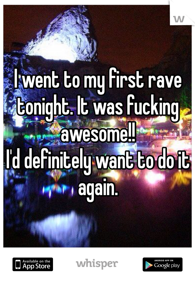 I went to my first rave tonight. It was fucking awesome!! 
I'd definitely want to do it again.