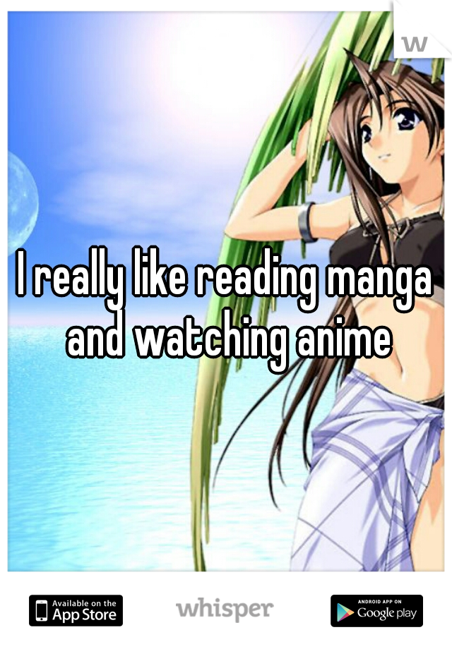 I really like reading manga and watching anime