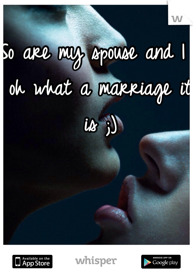 So are my spouse and I , oh what a marriage it is ;)