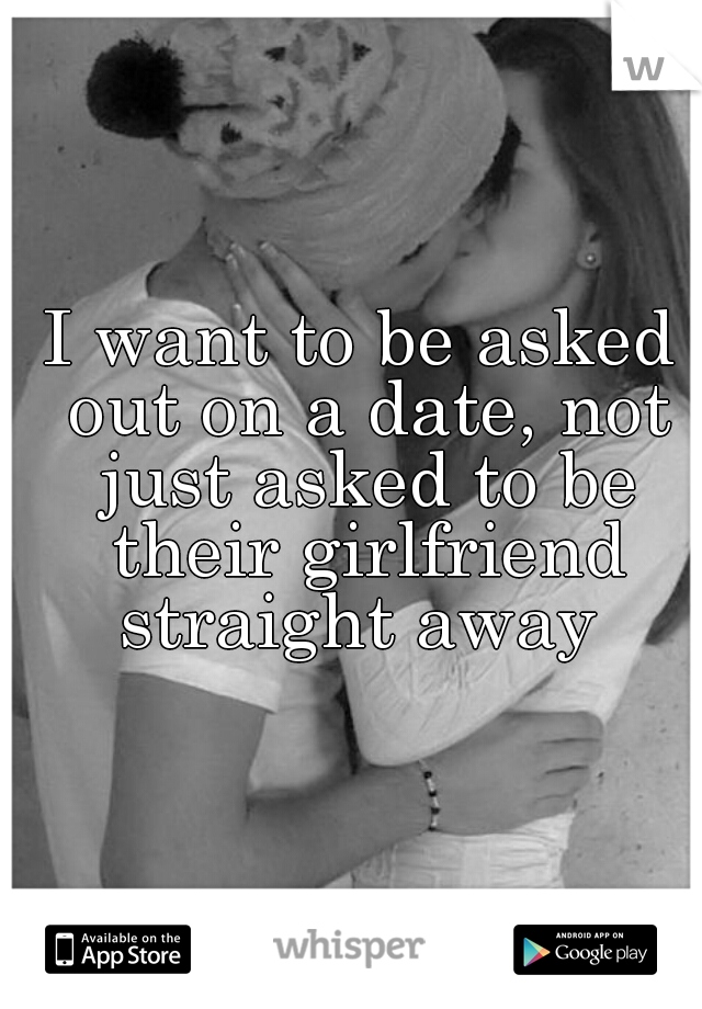 I want to be asked out on a date, not just asked to be their girlfriend straight away 