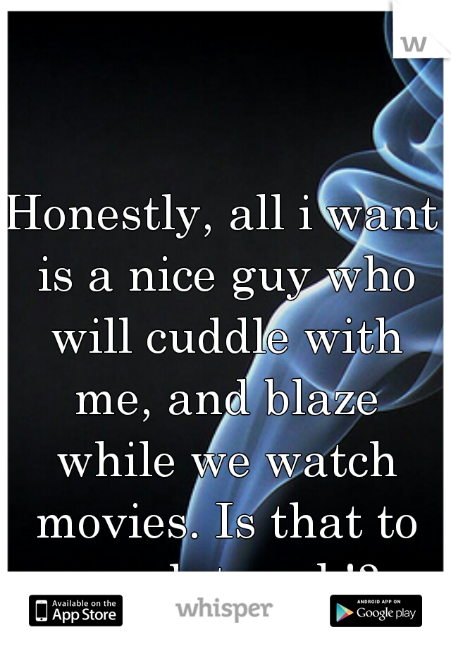 Honestly, all i want is a nice guy who will cuddle with me, and blaze while we watch movies. Is that to much to ask!?