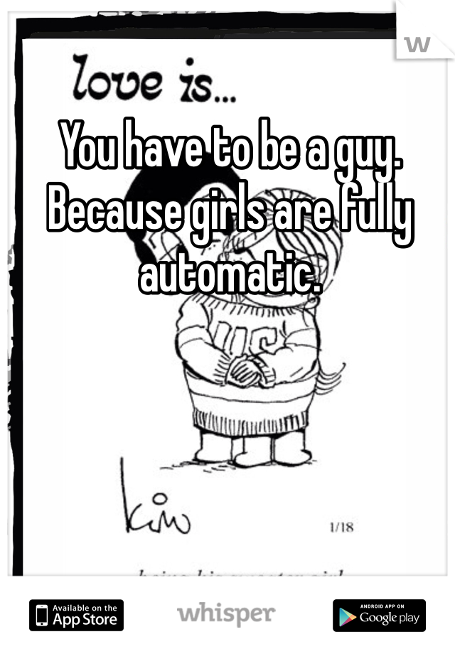 You have to be a guy.  Because girls are fully automatic. 