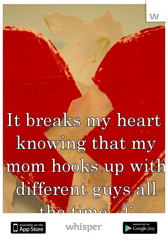 It breaks my heart knowing that my mom hooks up with different guys all the time.  );