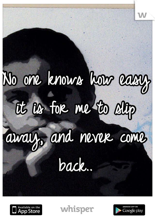 No one knows how easy it is for me to slip away, and never come back..