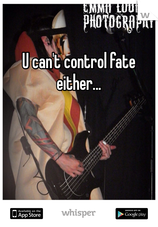 U can't control fate either...