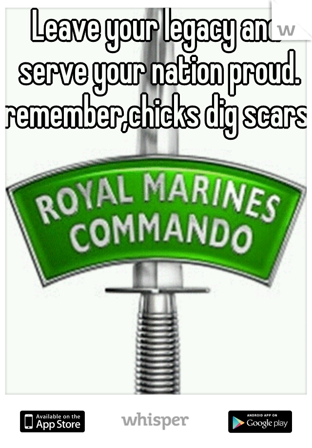 Leave your legacy and serve your nation proud.

remember,chicks dig scars.