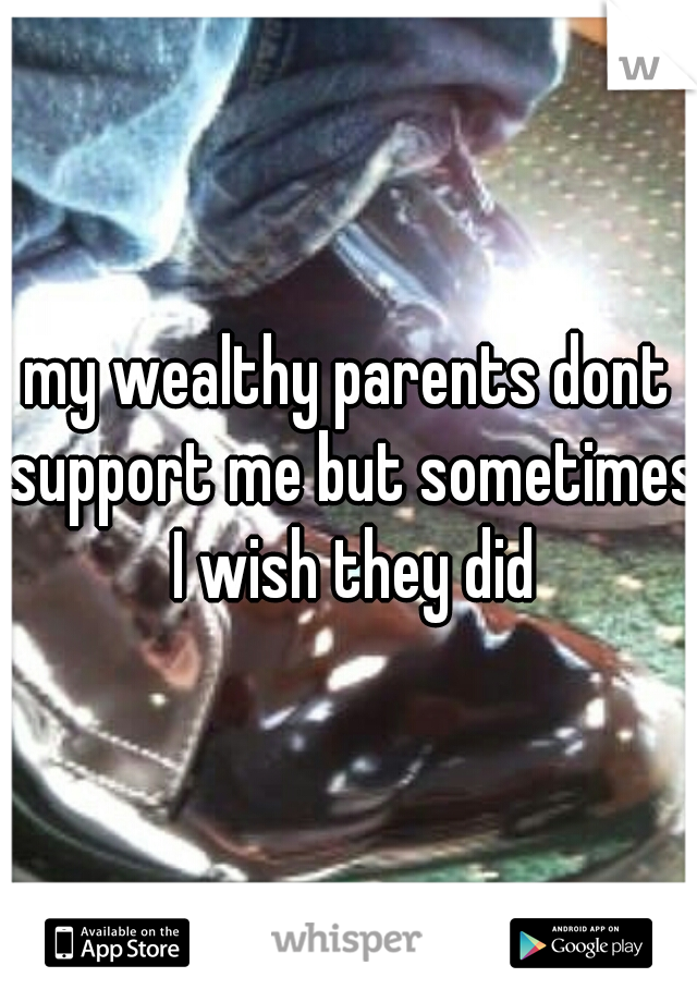 my wealthy parents dont support me but sometimes I wish they did